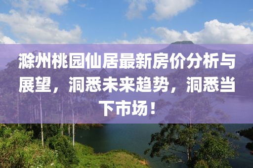 滁州桃园仙居最新房价分析与展望，洞悉未来趋势，洞悉当下市场！