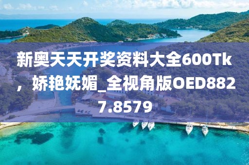新奥天天开奖资料大全600Tk，娇艳妩媚_全视角版OED8827.8579