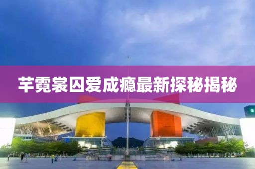 芊霓裳囚爱成瘾最新探秘揭秘