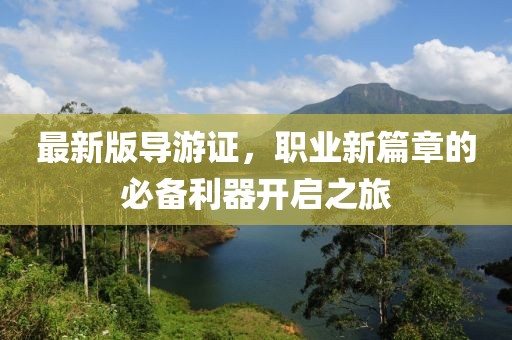 最新版导游证，职业新篇章的必备利器开启之旅