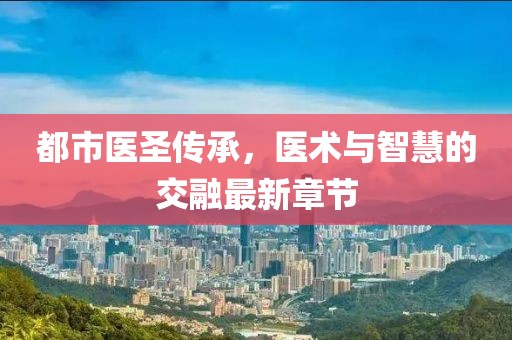 都市医圣传承，医术与智慧的交融最新章节