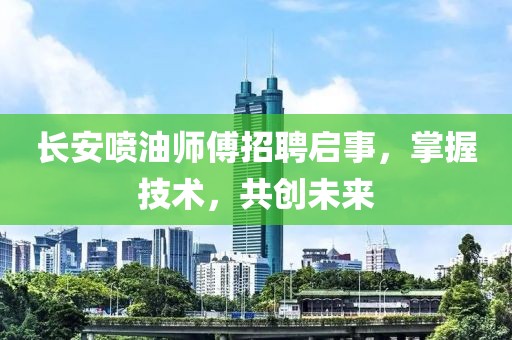 长安喷油师傅招聘启事，掌握技术，共创未来