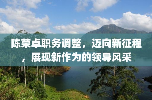 陈荣卓职务调整，迈向新征程，展现新作为的领导风采