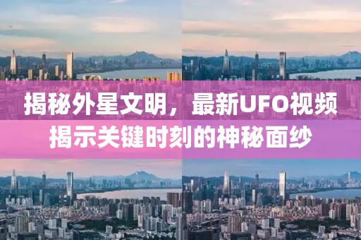 揭秘外星文明，最新UFO视频揭示关键时刻的神秘面纱