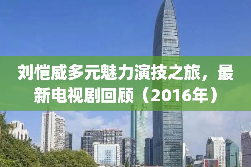 刘恺威多元魅力演技之旅，最新电视剧回顾（2016年）