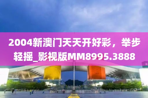 2004新澳门天天开好彩，举步轻摇_影视版MM8995.3888