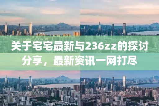 关于宅宅最新与236zz的探讨分享，最新资讯一网打尽