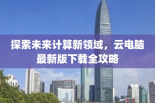 探索未来计算新领域，云电脑最新版下载全攻略