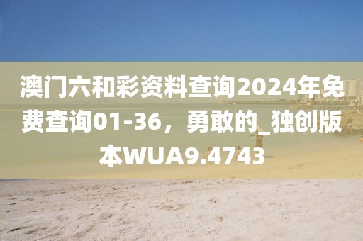 澳门六和彩资料查询2024年免费查询01-36，勇敢的_独创版本WUA9.4743