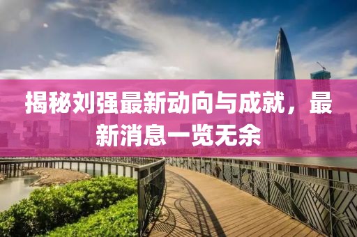 揭秘刘强最新动向与成就，最新消息一览无余
