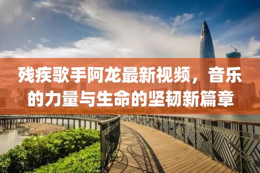 残疾歌手阿龙最新视频，音乐的力量与生命的坚韧新篇章