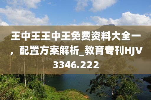 王中王王中王免费资料大全一，配置方案解析_教育专刊HJV3346.222