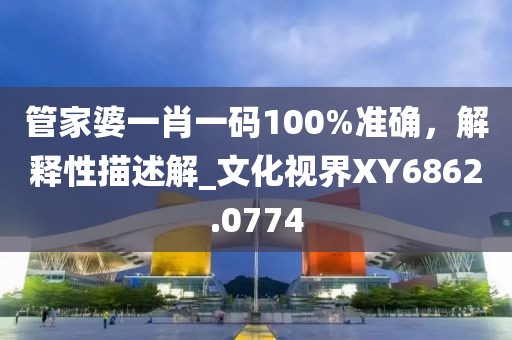 管家婆一肖一码100%准确，解释性描述解_文化视界XY6862.0774