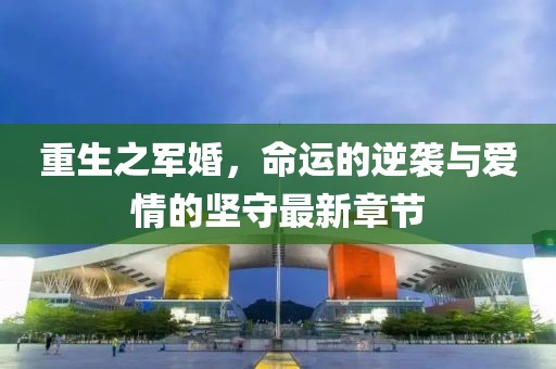 重生之军婚，命运的逆袭与爱情的坚守最新章节