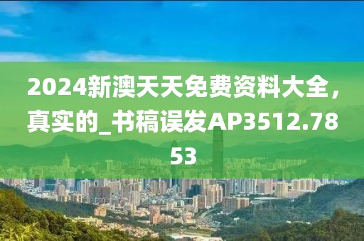 2024新澳天天免费资料大全，真实的_书稿误发AP3512.7853