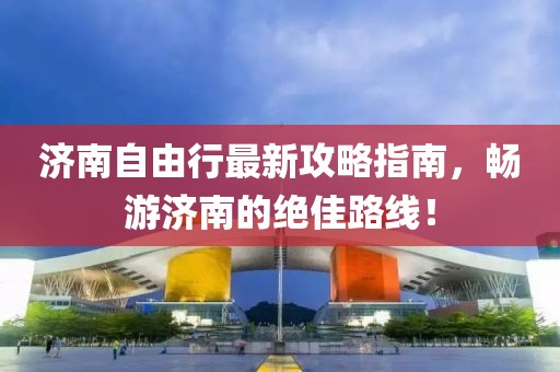 济南自由行最新攻略指南，畅游济南的绝佳路线！
