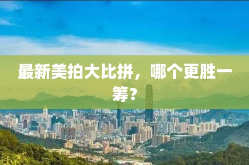 最新美拍大比拼，哪个更胜一筹？