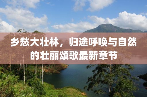 乡愁大壮林，归途呼唤与自然的壮丽颂歌最新章节