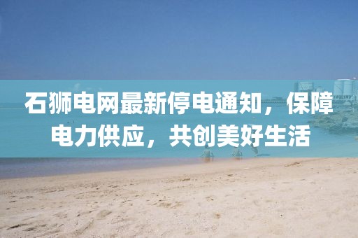 石狮电网最新停电通知，保障电力供应，共创美好生活