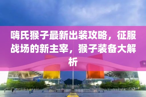 嗨氏猴子最新出装攻略，征服战场的新主宰，猴子装备大解析
