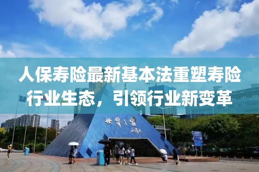 人保寿险最新基本法重塑寿险行业生态，引领行业新变革