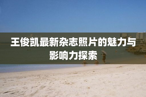 王俊凯最新杂志照片的魅力与影响力探索
