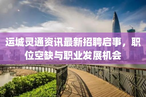 运城灵通资讯最新招聘启事，职位空缺与职业发展机会