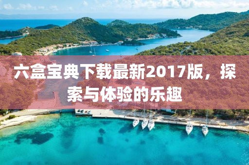 六盒宝典下载最新2017版，探索与体验的乐趣
