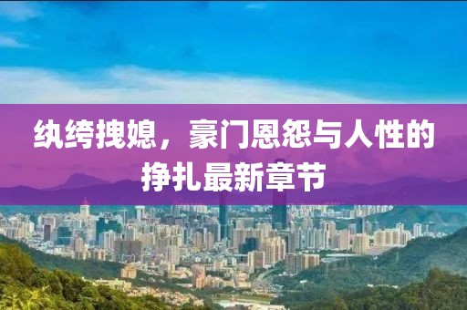 纨绔拽媳，豪门恩怨与人性的挣扎最新章节