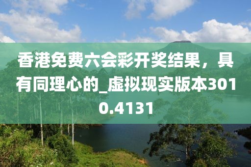 香港免费六会彩开奖结果，具有同理心的_虚拟现实版本3010.4131