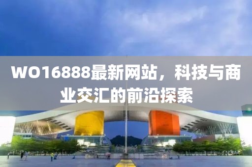 WO16888最新网站，科技与商业交汇的前沿探索
