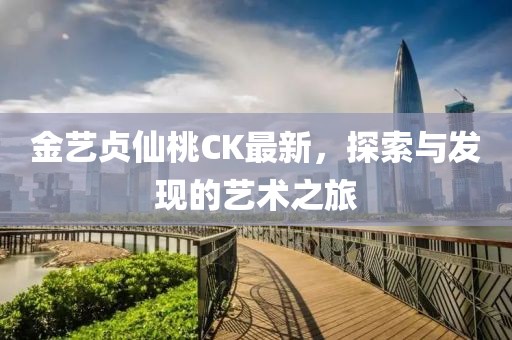 金艺贞仙桃CK最新，探索与发现的艺术之旅