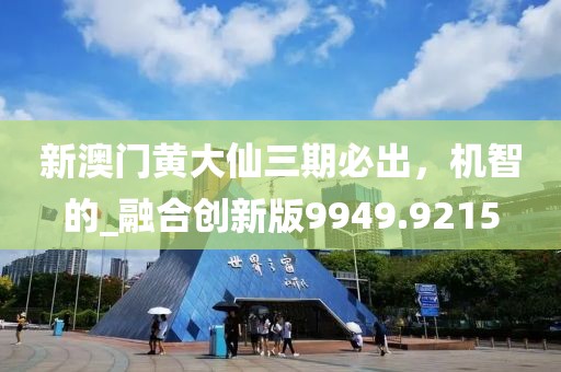 新澳门黄大仙三期必出，机智的_融合创新版9949.9215