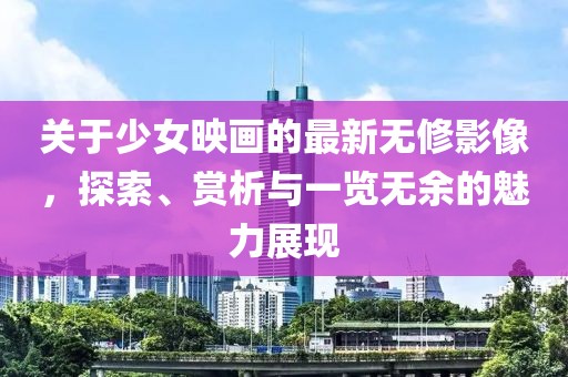 关于少女映画的最新无修影像，探索、赏析与一览无余的魅力展现