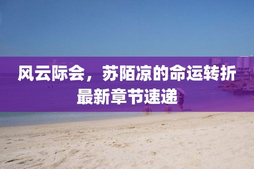 风云际会，苏陌凉的命运转折最新章节速递