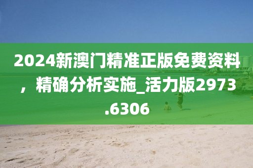 2024新澳门精准正版免费资料，精确分析实施_活力版2973.6306