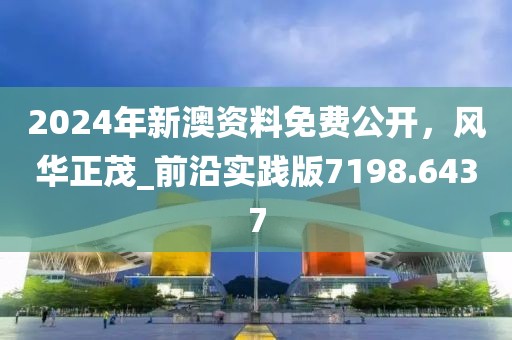2024年新澳资料免费公开，风华正茂_前沿实践版7198.6437