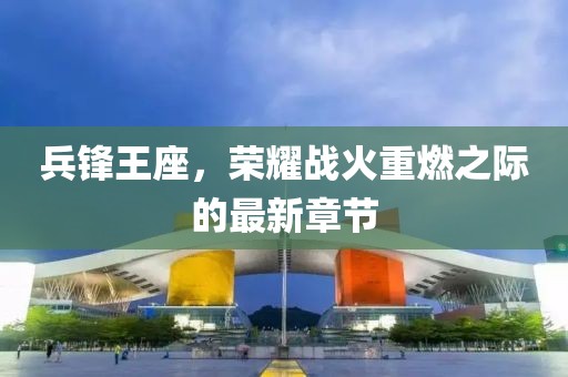 兵锋王座，荣耀战火重燃之际的最新章节