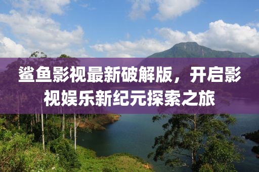 鲨鱼影视最新破解版，开启影视娱乐新纪元探索之旅