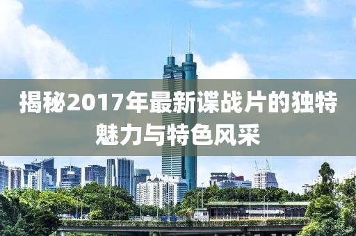 揭秘2017年最新谍战片的独特魅力与特色风采