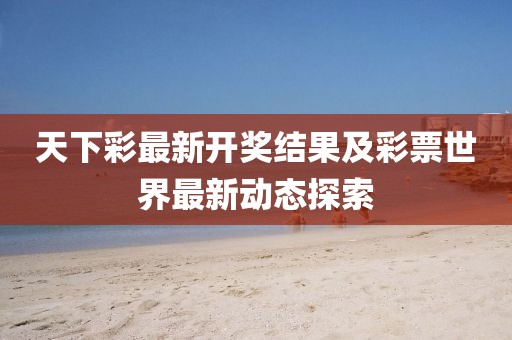 天下彩最新开奖结果及彩票世界最新动态探索