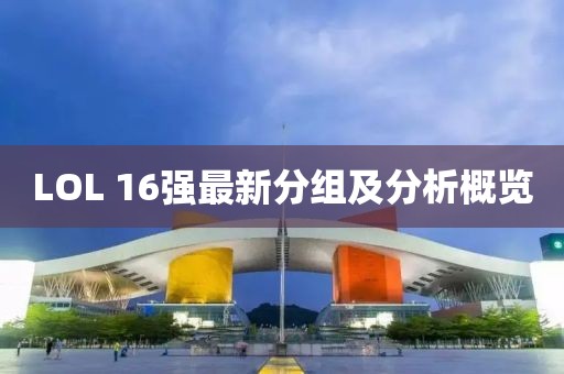 LOL 16强最新分组及分析概览