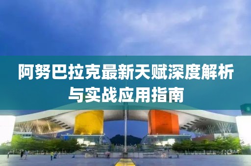 阿努巴拉克最新天赋深度解析与实战应用指南