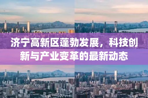 济宁高新区蓬勃发展，科技创新与产业变革的最新动态