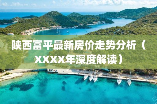 陕西富平最新房价走势分析（XXXX年深度解读）