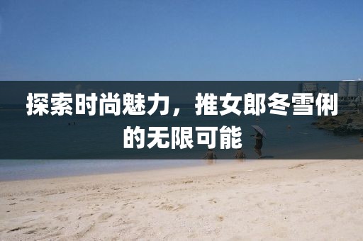 探索时尚魅力，推女郎冬雪俐的无限可能