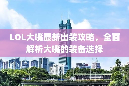 LOL大嘴最新出装攻略，全面解析大嘴的装备选择