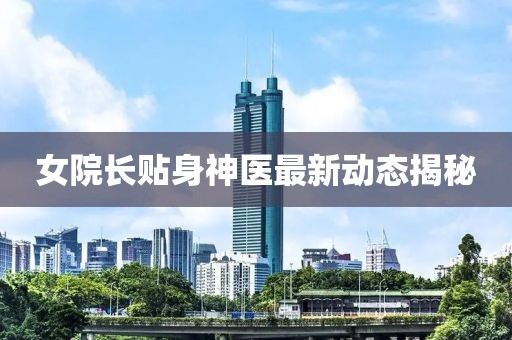 女院长贴身神医最新动态揭秘