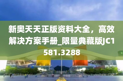 新奥天天正版资料大全，高效解决方案手册_限量典藏版JC1581.3288