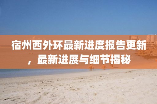 宿州西外环最新进度报告更新，最新进展与细节揭秘